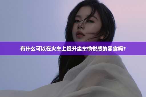 有什么可以在火车上提升坐车愉悦感的零食吗？
