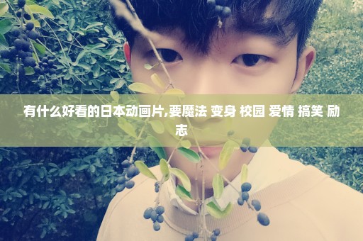 有什么好看的日本动画片,要魔法+变身+校园+爱情+搞笑+励志
