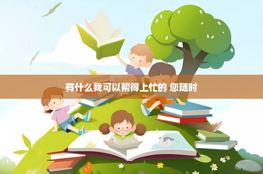 有什么我可以帮得上忙的 您随时
