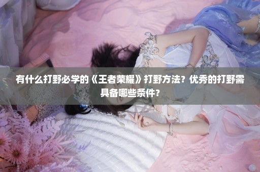 有什么打野必学的《王者荣耀》打野方法？优秀的打野需具备哪些条件？