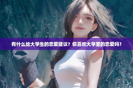 有什么给大学生的恋爱建议？你喜欢大学里的恋爱吗？