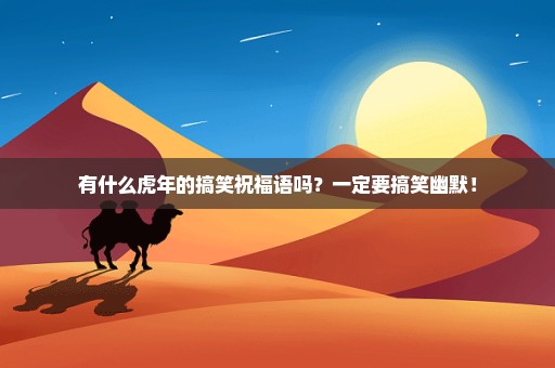 有什么虎年的搞笑祝福语吗？一定要搞笑幽默！