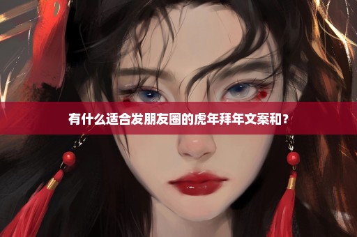 有什么适合发朋友圈的虎年拜年文案和？