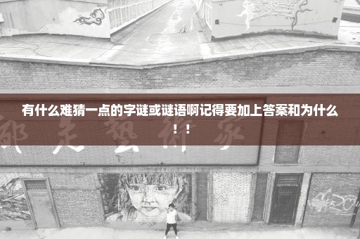 有什么难猜一点的字谜或谜语啊记得要加上答案和为什么！！