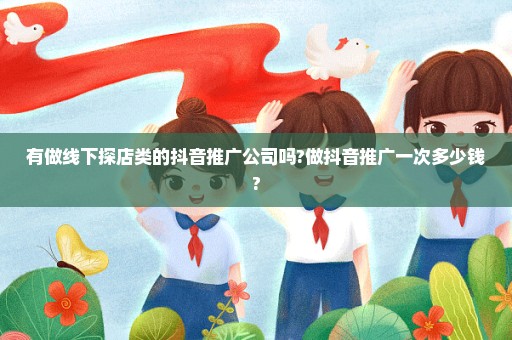 有做线下探店类的抖音推广公司吗?做抖音推广一次多少钱?