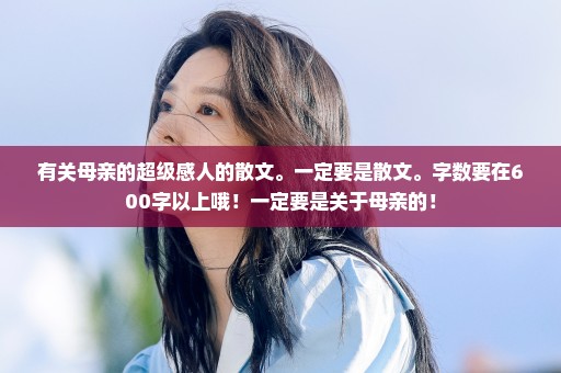 有关母亲的超级感人的散文。一定要是散文。字数要在600字以上哦！一定要是关于母亲的！