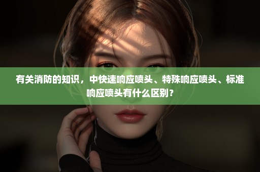 有关消防的知识，中快速响应喷头、特殊响应喷头、标准响应喷头有什么区别？