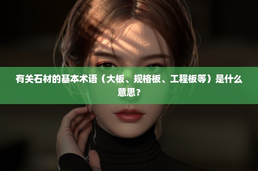 有关石材的基本术语（大板、规格板、工程板等）是什么意思？
