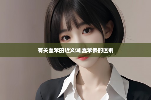 有关蠢笨的近义词|蠢笨傻的区别