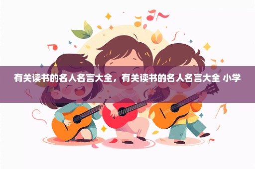 有关读书的名人名言大全，有关读书的名人名言大全 小学 