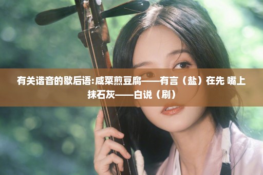 有关谐音的歇后语:咸菜煎豆腐——有言（盐）在先 嘴上抹石灰——白说（刷）