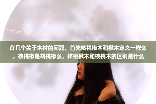 有几个关于木材的问题，首先核桃楸木和楸木定义一样么，核桃楸是胡桃楸么，核桃楸木和核桃木的区别是什么