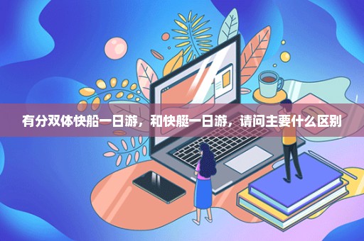 有分双体快船一日游，和快艇一日游，请问主要什么区别