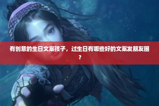 有创意的生日文案孩子，过生日有哪些好的文案发朋友圈？