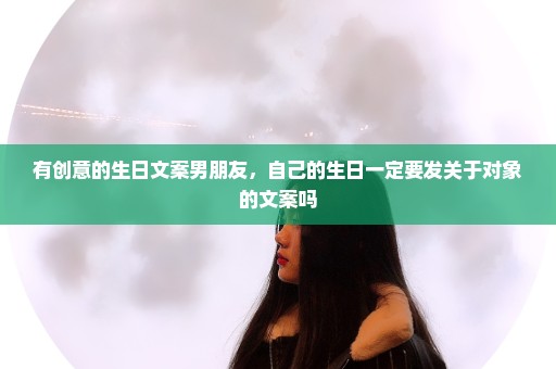 有创意的生日文案男朋友，自己的生日一定要发关于对象的文案吗