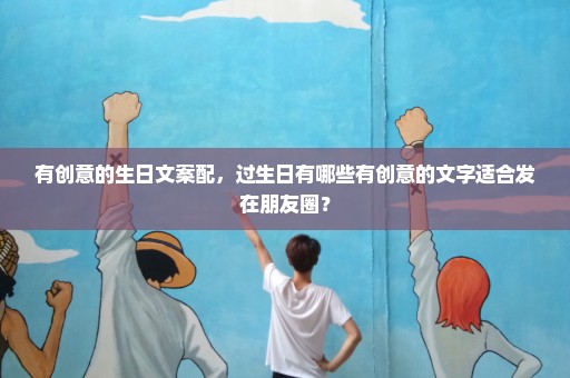 有创意的生日文案配，过生日有哪些有创意的文字适合发在朋友圈？
