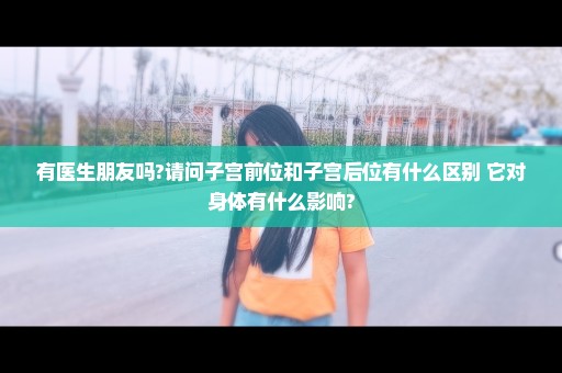 有医生朋友吗?请问子宫前位和子宫后位有什么区别 它对身体有什么影响?