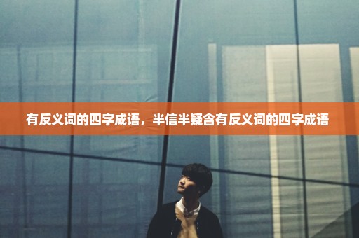 有反义词的四字成语，半信半疑含有反义词的四字成语 