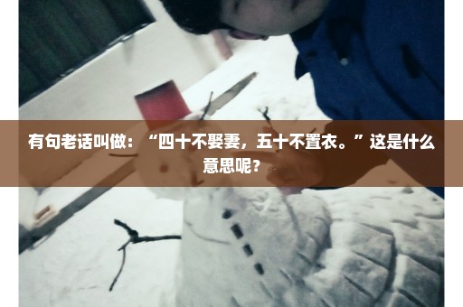 有句老话叫做：“四十不娶妻，五十不置衣。”这是什么意思呢？