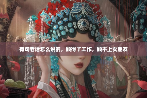 有句老话怎么说的，顾得了工作，顾不上女朋友