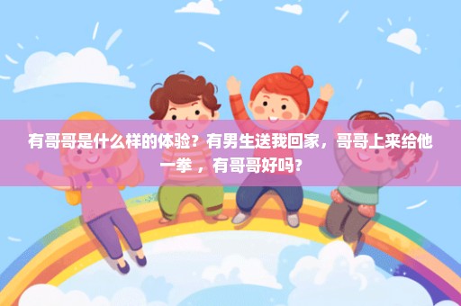 有哥哥是什么样的体验？有男生送我回家，哥哥上来给他一拳 ，有哥哥好吗？