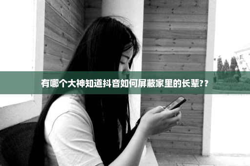 有哪个大神知道抖音如何屏蔽家里的长辈?？