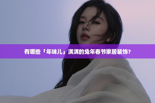 有哪些「年味儿」满满的兔年春节家居装饰？