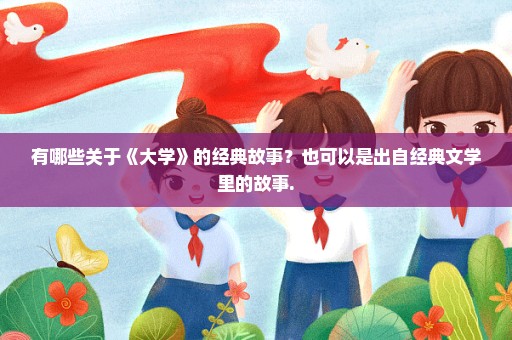 有哪些关于《大学》的经典故事？也可以是出自经典文学里的故事.