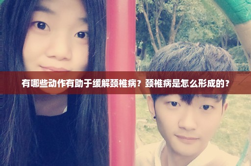 有哪些动作有助于缓解颈椎病？颈椎病是怎么形成的？