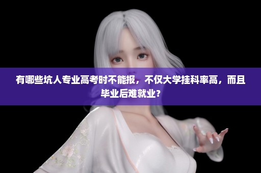 有哪些坑人专业高考时不能报，不仅大学挂科率高，而且毕业后难就业？