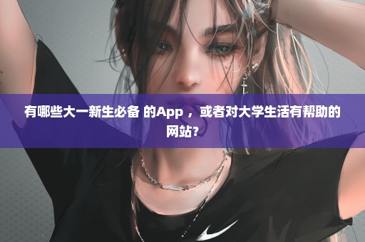 有哪些大一新生必备 的App ，或者对大学生活有帮助的网站？
