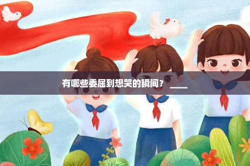 有哪些委屈到想哭的瞬间？ ____