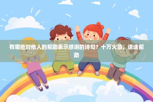 有哪些对他人的帮助表示感谢的诗句？十万火急，请速帮助