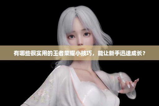 有哪些很实用的王者荣耀小技巧，能让新手迅速成长？