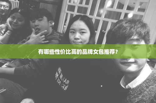 有哪些性价比高的品牌女包推荐？