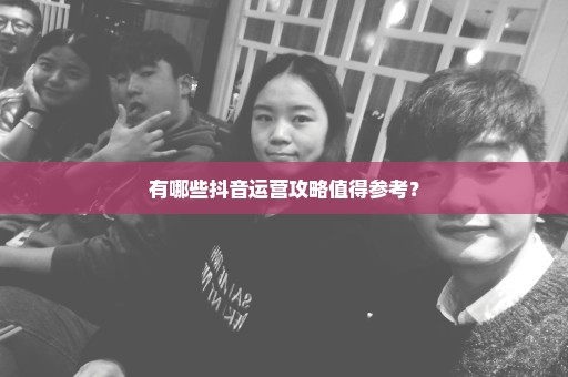 有哪些抖音运营攻略值得参考？
