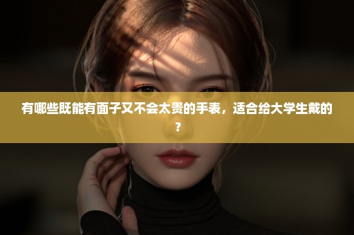 有哪些既能有面子又不会太贵的手表，适合给大学生戴的？