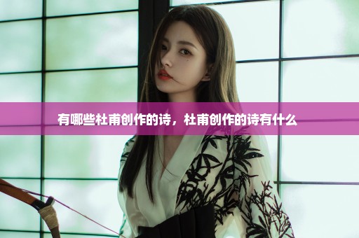 有哪些杜甫创作的诗，杜甫创作的诗有什么 
