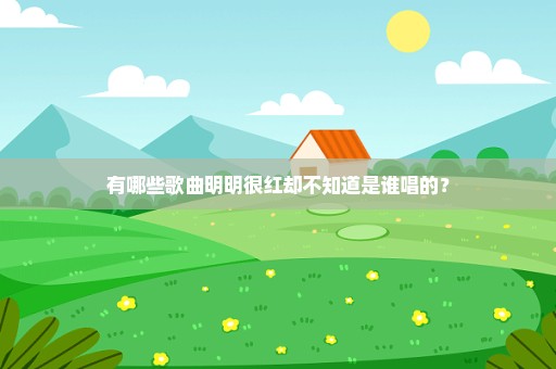 有哪些歌曲明明很红却不知道是谁唱的？