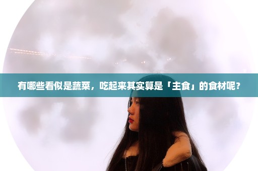 有哪些看似是蔬菜，吃起来其实算是「主食」的食材呢？