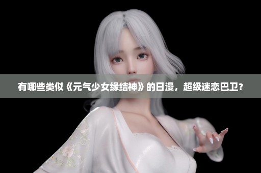 有哪些类似《元气少女缘结神》的日漫，超级迷恋巴卫？