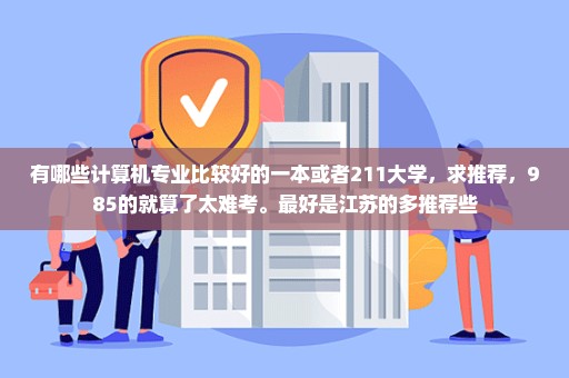 有哪些计算机专业比较好的一本或者211大学，求推荐，985的就算了太难考。最好是江苏的多推荐些