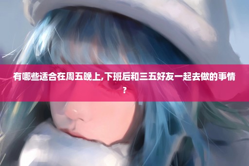 有哪些适合在周五晚上,下班后和三五好友一起去做的事情?