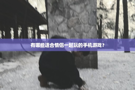 有哪些适合情侣一起玩的手机游戏？
