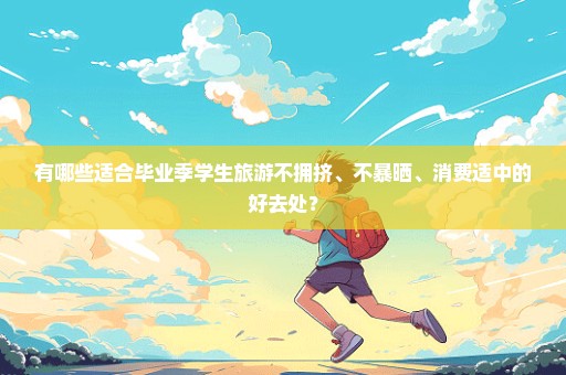 有哪些适合毕业季学生旅游不拥挤、不暴晒、消费适中的好去处？