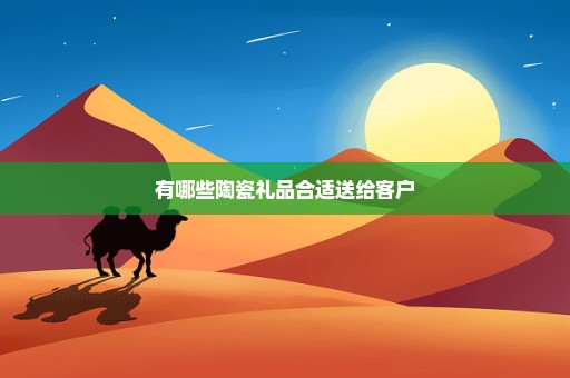 有哪些陶瓷礼品合适送给客户