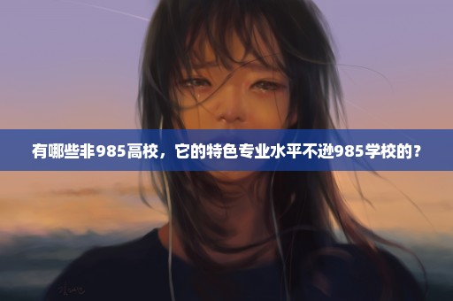 有哪些非985高校，它的特色专业水平不逊985学校的？