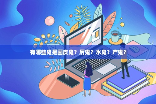 有哪些鬼是画皮鬼？厉鬼？水鬼？产鬼？
