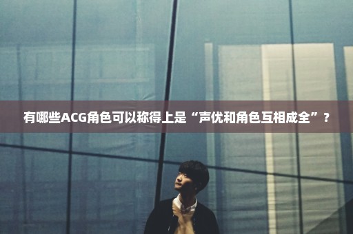 有哪些ACG角色可以称得上是“声优和角色互相成全”？
