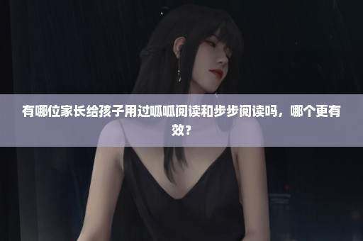 有哪位家长给孩子用过呱呱阅读和步步阅读吗，哪个更有效？